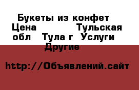 Букеты из конфет › Цена ­ 1 200 - Тульская обл., Тула г. Услуги » Другие   